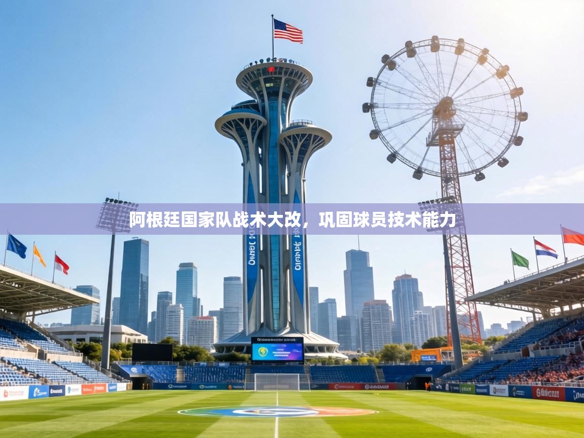 阿根廷国家队战术大改，巩固球员技术能力